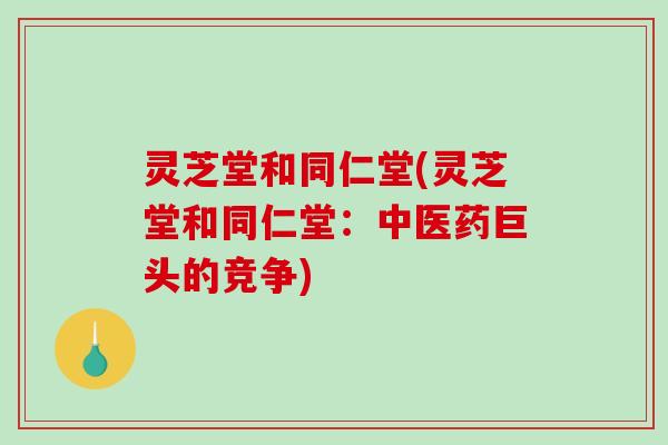 灵芝堂和同仁堂(灵芝堂和同仁堂：中医药巨头的竞争)