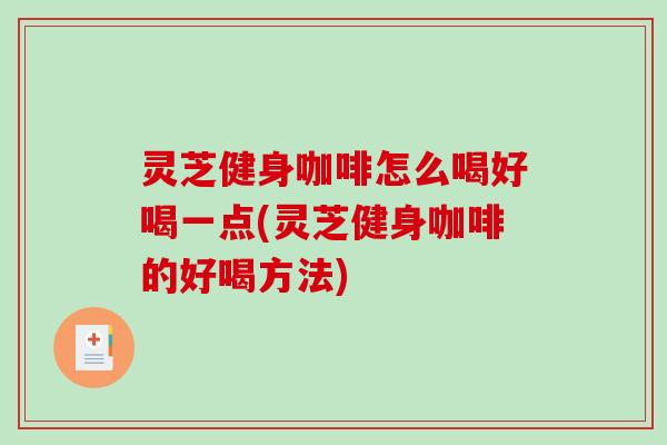 灵芝健身咖啡怎么喝好喝一点(灵芝健身咖啡的好喝方法)