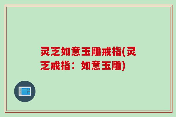 灵芝如意玉雕戒指(灵芝戒指：如意玉雕)