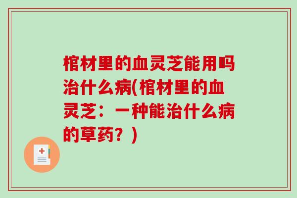 棺材里的血灵芝能用吗治什么病(棺材里的血灵芝：一种能治什么病的草药？)
