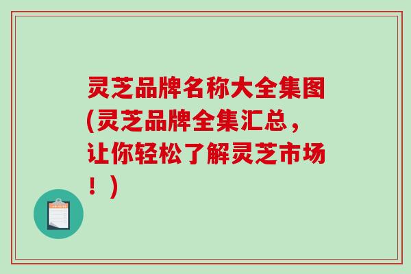 灵芝品牌名称大全集图(灵芝品牌全集汇总,让你轻松了解灵芝市场!) 灵芝品牌名称大全集图(灵芝品牌全集汇总,让你轻松了解灵芝市场!)