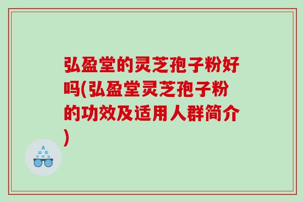 弘盈堂的灵芝孢子粉好吗(弘盈堂灵芝孢子粉的功效及适用人群简介)