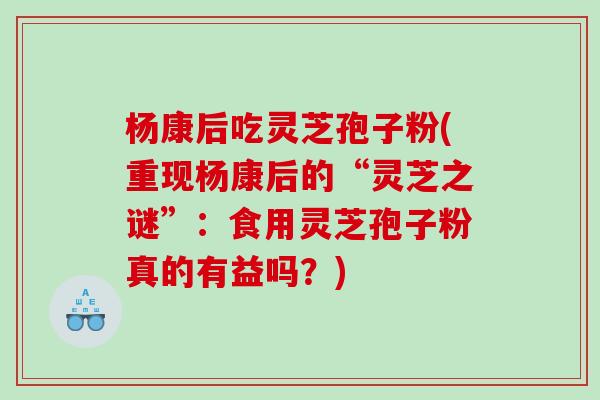 杨康后吃灵芝孢子粉(重现杨康后的“灵芝之谜”：食用灵芝孢子粉真的有益吗？)