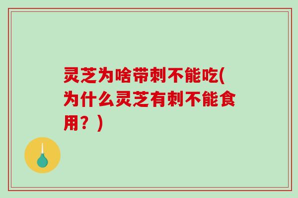 灵芝为啥带刺不能吃(为什么灵芝有刺不能食用？)
