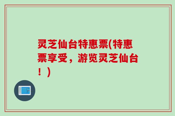 灵芝仙台特惠票(特惠票享受，游览灵芝仙台！)
