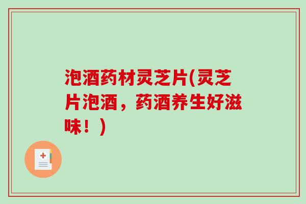 泡酒药材灵芝片(灵芝片泡酒，药酒养生好滋味！)
