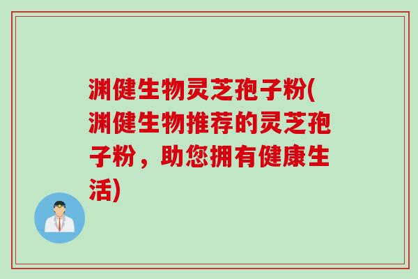 渊健生物灵芝孢子粉(渊健生物推荐的灵芝孢子粉，助您拥有健康生活)