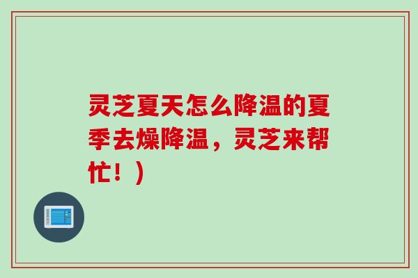 灵芝夏天怎么降温的夏季去燥降温，灵芝来帮忙！)