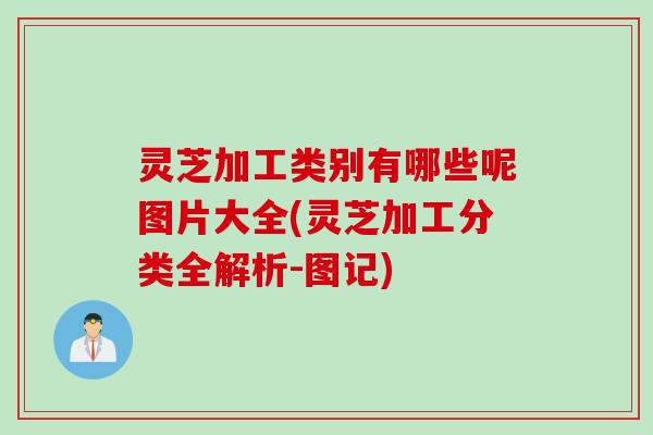 灵芝加工类别有哪些呢图片大全(灵芝加工分类全解析-图记)