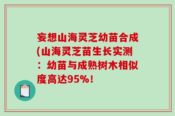 妄想山海灵芝幼苗合成(山海灵芝苗生长实测：幼苗与成熟树木相似度高达95%！