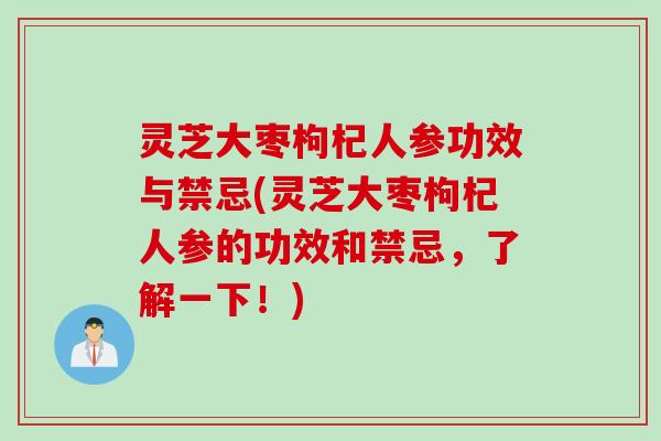 灵芝大枣枸杞人参功效与禁忌(灵芝大枣枸杞人参的功效和禁忌，了解一下！)