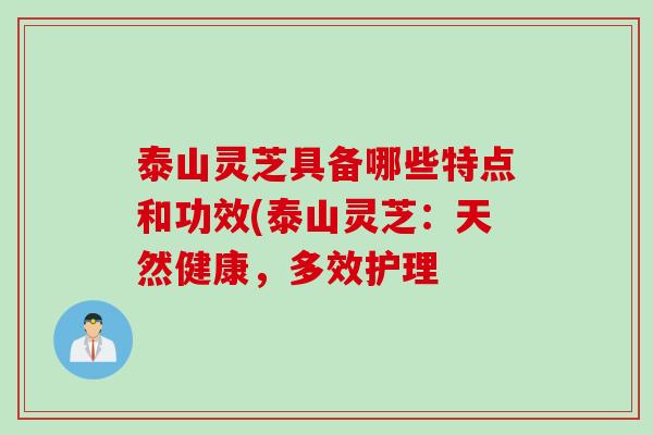泰山灵芝具备哪些特点和功效(泰山灵芝：天然健康，多效护理