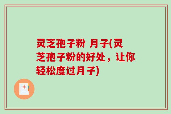 灵芝孢子粉 月子(灵芝孢子粉的好处，让你轻松度过月子)