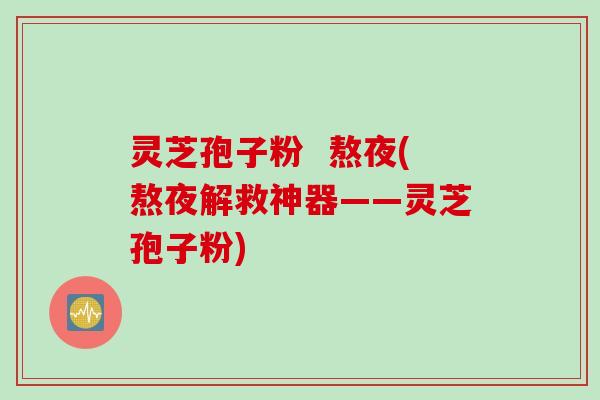 灵芝孢子粉  熬夜(熬夜解救神器——灵芝孢子粉)