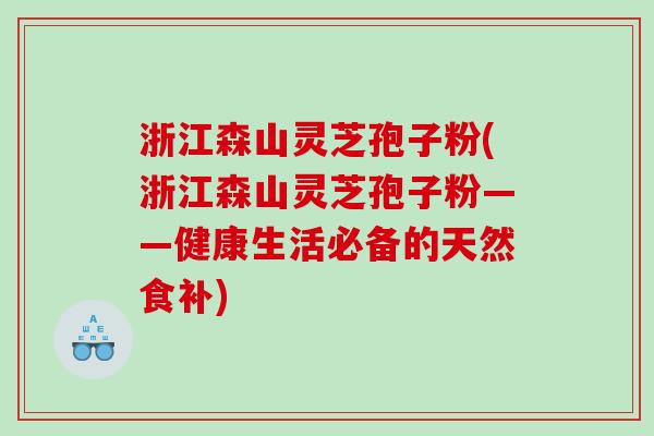 浙江森山灵芝孢子粉(浙江森山灵芝孢子粉——健康生活必备的天然食补)