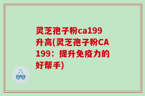灵芝孢子粉ca199升高(灵芝孢子粉CA199：提升免疫力的好帮手)
