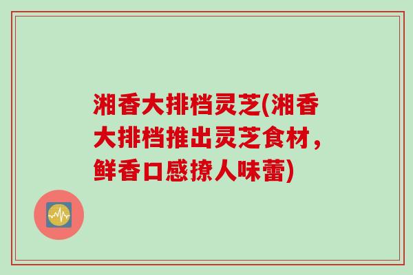 湘香大排档灵芝(湘香大排档推出灵芝食材，鲜香口感撩人味蕾)