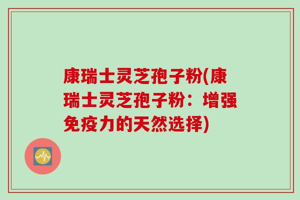 康瑞士灵芝孢子粉(康瑞士灵芝孢子粉：增强免疫力的天然选择)