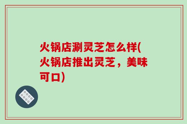 火锅店涮灵芝怎么样(火锅店推出灵芝，美味可口)
