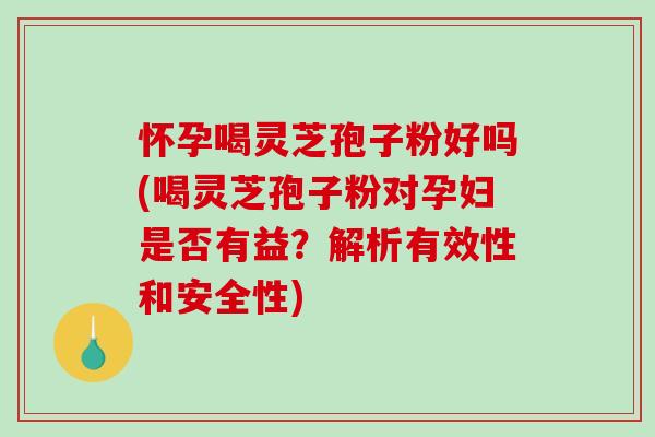 怀孕喝灵芝孢子粉好吗(喝灵芝孢子粉对孕妇是否有益？解析有效性和安全性)
