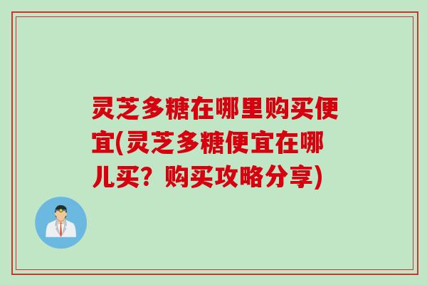 灵芝多糖在哪里购买便宜(灵芝多糖便宜在哪儿买?购买攻略分享) 灵芝多糖在哪里购买便宜(灵芝多糖便宜在哪儿买?购买攻略分享)