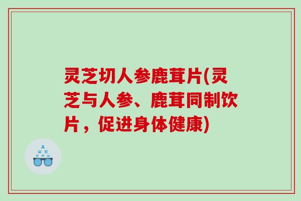 灵芝切人参鹿茸片(灵芝与人参、鹿茸同制饮片，促进身体健康)