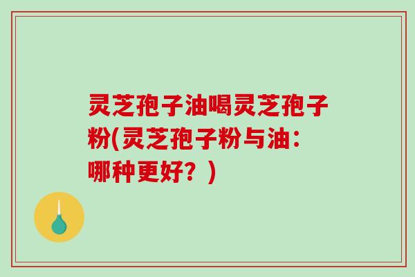 灵芝孢子油喝灵芝孢子粉(灵芝孢子粉与油:哪种更好?) 灵芝孢子油喝灵芝孢子粉(灵芝孢子粉与油:哪种更好?)