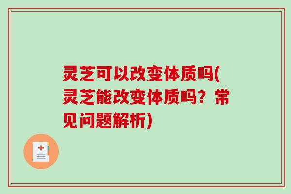 灵芝可以改变体质吗(灵芝能改变体质吗？常见问题解析)