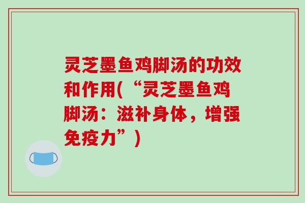 灵芝墨鱼鸡脚汤的功效和作用(“灵芝墨鱼鸡脚汤：滋补身体，增强免疫力”)