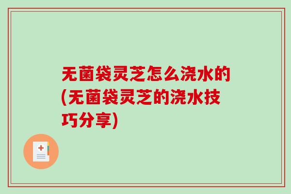 无菌袋灵芝怎么浇水的(无菌袋灵芝的浇水技巧分享)