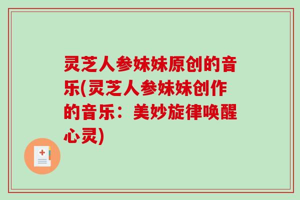 灵芝人参妹妹原创的音乐(灵芝人参妹妹创作的音乐：美妙旋律唤醒心灵)