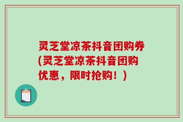 灵芝堂凉茶抖音团购券(灵芝堂凉茶抖音团购优惠，限时抢购！)