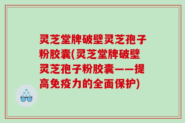 灵芝堂牌破壁灵芝孢子粉胶囊(灵芝堂牌破壁灵芝孢子粉胶囊——提高免疫力的全面保护)
