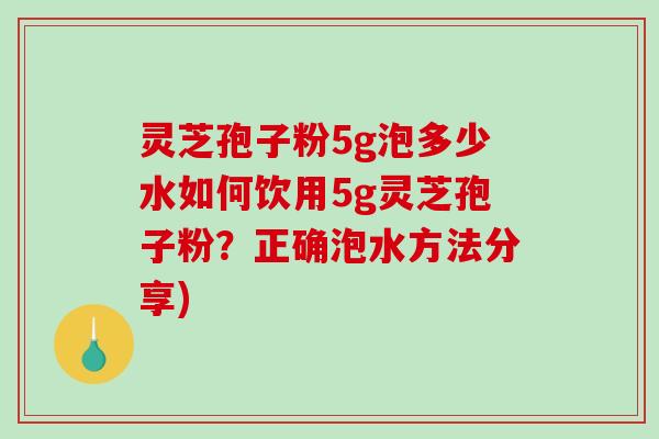 灵芝孢子粉5g泡多少水如何饮用5g灵芝孢子粉？正确泡水方法分享)