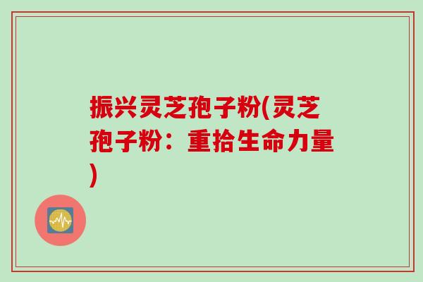 振兴灵芝孢子粉(灵芝孢子粉：重拾生命力量)