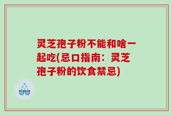 灵芝孢子粉不能和啥一起吃(忌口指南：灵芝孢子粉的饮食禁忌)