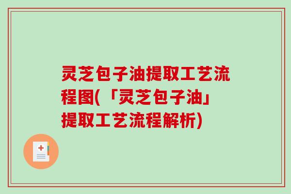 灵芝包子油提取工艺流程图(「灵芝包子油」提取工艺流程解析)