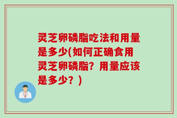灵芝卵磷脂吃法和用量是多少(如何正确食用灵芝卵磷脂？用量应该是多少？)