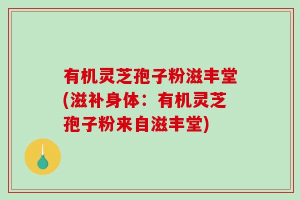 有机灵芝孢子粉滋丰堂(滋补身体：有机灵芝孢子粉来自滋丰堂)