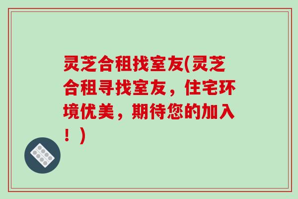 灵芝合租找室友(灵芝合租寻找室友，住宅环境优美，期待您的加入！)