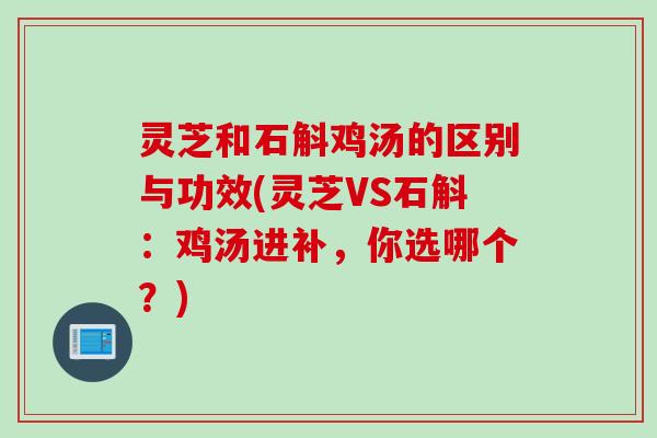 灵芝和石斛鸡汤的区别与功效(灵芝VS石斛:鸡汤进补,你选哪个?) 灵芝和石斛鸡汤的区别与功效(灵芝VS石斛:鸡汤进补,你选哪个?)