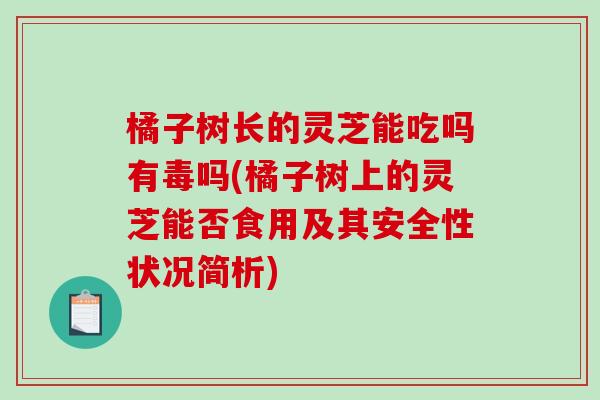 橘子树长的灵芝能吃吗有毒吗(橘子树上的灵芝能否食用及其安全性状况简析)