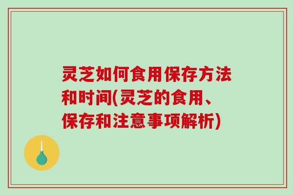 灵芝如何食用保存方法和时间(灵芝的食用、保存和注意事项解析)