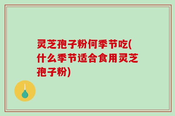 灵芝孢子粉何季节吃(什么季节适合食用灵芝孢子粉)
