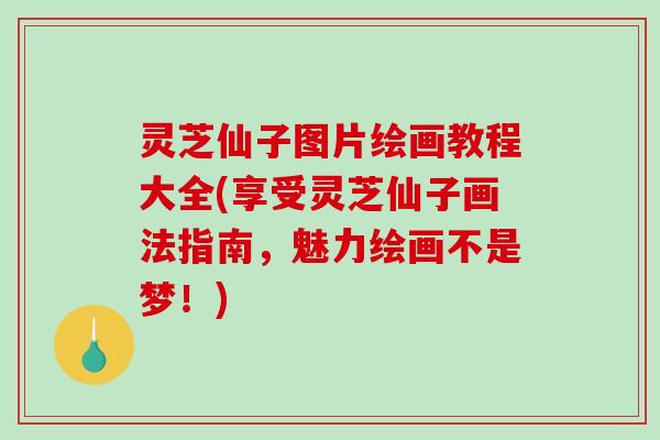 灵芝仙子图片绘画教程大全(享受灵芝仙子画法指南，魅力绘画不是梦！)