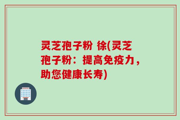 灵芝孢子粉 徐(灵芝孢子粉：提高免疫力，助您健康长寿)