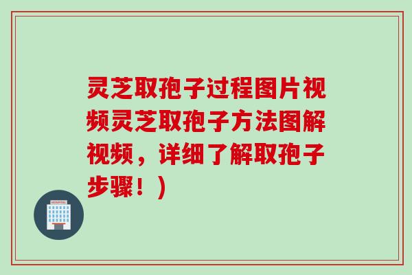 灵芝取孢子过程图片视频灵芝取孢子方法图解视频，详细了解取孢子步骤！)