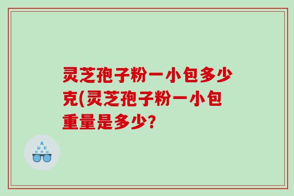 灵芝孢子粉一小包多少克(灵芝孢子粉一小包重量是多少？