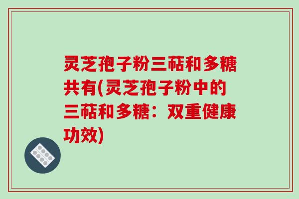 灵芝孢子粉三萜和多糖共有(灵芝孢子粉中的三萜和多糖：双重健康功效)