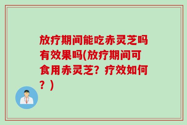 放疗期间能吃赤灵芝吗有效果吗(放疗期间可食用赤灵芝？疗效如何？)